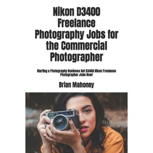 Nikon D3400 Freelance Photography Jobs for the Commercial Photographer: Starting a Photography Business Get D3400 Nikon Freelance Photographer Jobs No - Paperback