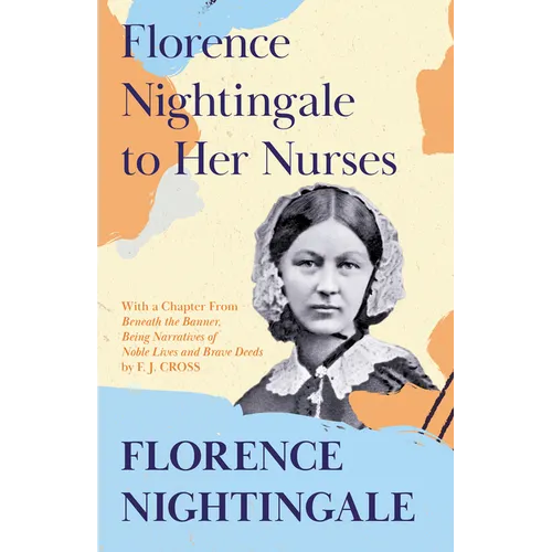 Florence Nightingale to Her Nurses: With a Chapter From 'Beneath the Banner, Being Narratives of Noble Lives and Brave Deeds' by F. J. Cross - Paperback