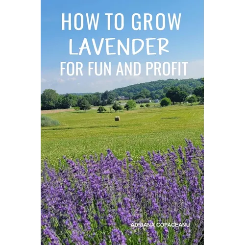 How to Grow Lavender for Fun and Profit: Lessons Learned from Planting Three Hundred Lavender Plants - Paperback