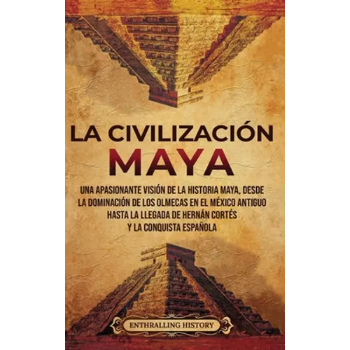 La civilización maya: Una apasionante visión de la historia maya, desde la dominación de los olmecas en el México antiguo hasta la llegada de Hernán C - Hardcover