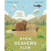 When Beavers Flew: An Incredible True Story of Rescue and Relocation - Hardcover
