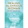 Healing the Anxious Woman- Proven Mindful Practices to Relieve Anxiety, Let Go of Worry, and Restore Peace and Calm - Paperback