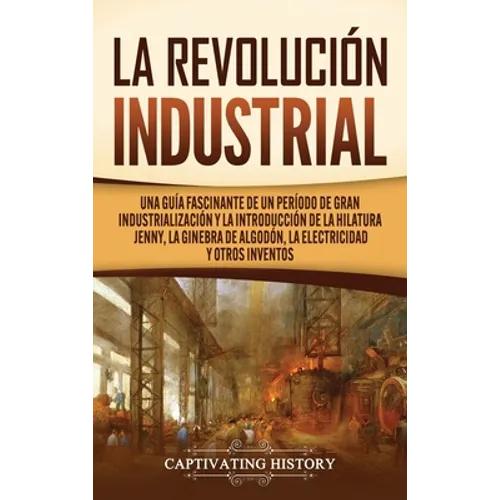 La Revolución Industrial: Una guía fascinante de un período de gran industrialización y la introducción de la hilatura Jenny, la ginebra de algodón, l - Hardcover