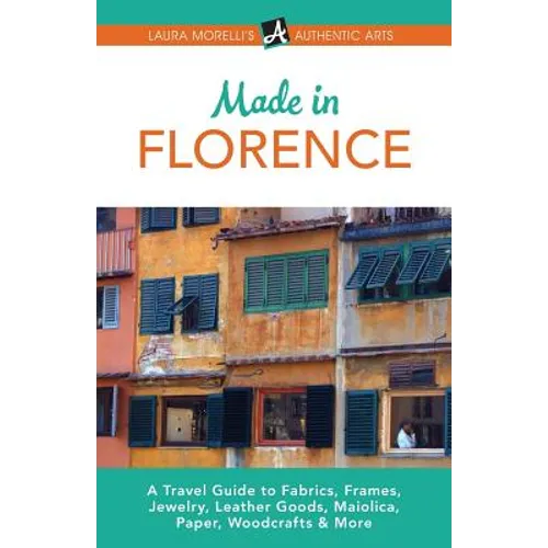 Made in Florence: A Travel Guide to Frames, Jewelry, Leather Goods, Maiolica, Paper, Silk, Fabrics, Woodcrafts & More - Paperback