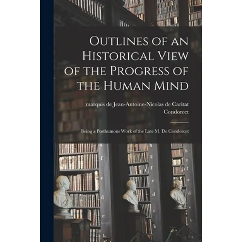Outlines of an Historical View of the Progress of the Human Mind: Being a Posthumous Work of the Late M. De Condorcet - Paperback