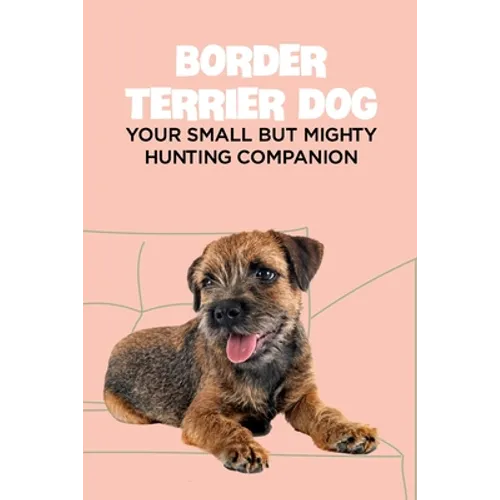Border Terrier Dog: Your Small but Mighty Hunting Companion: Border Terrier Breed Info, Pictures, Facts and Care Guide - Paperback