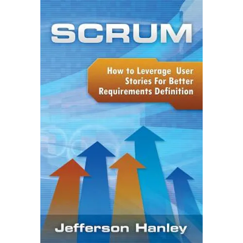 Scrum - User Stories: How to Leverage User Stories For Better Requirements Definition - Paperback