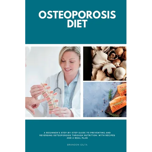 Osteoporosis Diet: A Beginner's Step-by-Step Guide To Preventing and Reversing Osteoporosis Through Nutrition With Recipes and a Meal Plan - Paperback