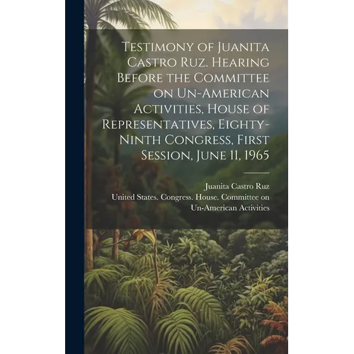 Testimony of Juanita Castro Ruz. Hearing Before the Committee on Un-American Activities, House of Representatives, Eighty-ninth Congress, First Sessio - Hardcover