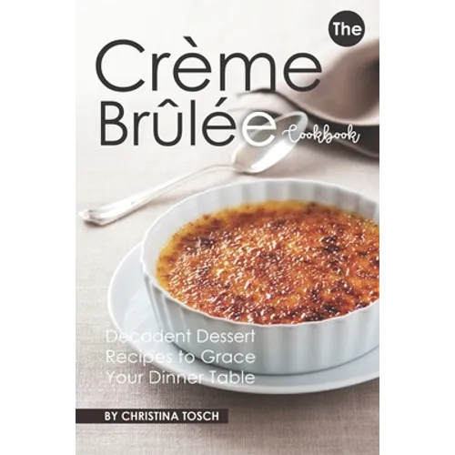The Creme Brulee Cookbook: Decadent Dessert Recipes to Grace Your Dinner Table - Paperback