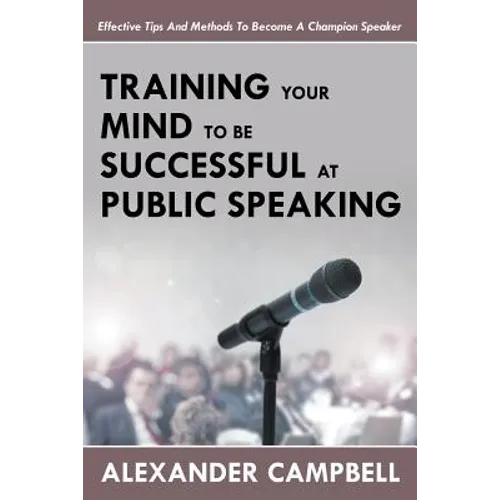 Training Your Mind To Be Successful At Public Speaking: Effective Tips And Methods To Become A Champion Speaker - Paperback