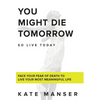 You Might Die Tomorrow: Face Your Fear of Death to Live Your Most Meaningful Life - Hardcover