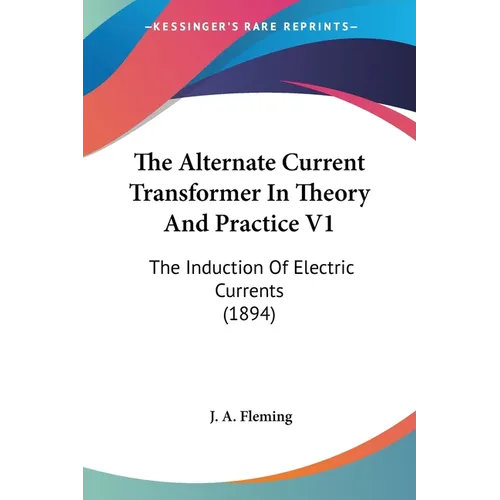 The Alternate Current Transformer In Theory And Practice V1: The Induction Of Electric Currents (1894) - Paperback