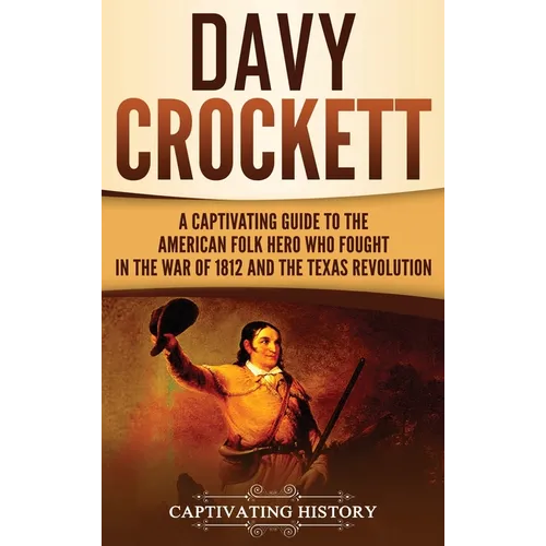 Davy Crockett: A Captivating Guide to the American Folk Hero Who Fought in the War of 1812 and the Texas Revolution - Hardcover