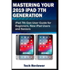 Mastering Your 2019 iPad 7th Generation: iPad 7th Gen User Guide for Beginners, New iPad Users and Seniors - Paperback