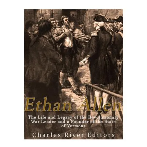 Ethan Allen: The Life and Legacy of the Revolutionary War Leader and a Founder of the State of Vermont - Paperback
