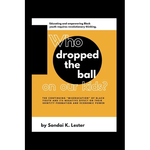 Who Dropped the Ball on Our Kids?: The Continuing "Miseducation" of Black Youth and its Negative Effect on Their Identity Formation and Economic Power - Paperback