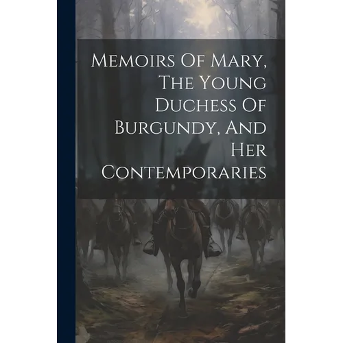 Memoirs Of Mary, The Young Duchess Of Burgundy, And Her Contemporaries - Paperback