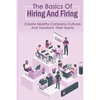 The Basics Of Hiring And Firing: Create Healthy Company Cultures And Transform Their Teams: Hiring And Firing Strategy - Paperback