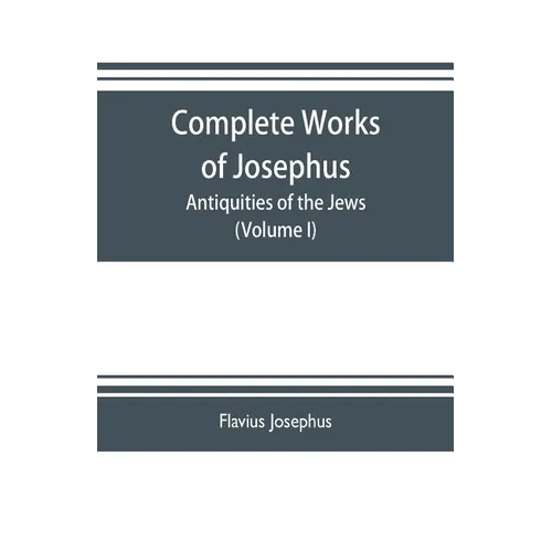 Complete works of Josephus. Antiquities of the Jews; The wars of the Jews against Apion etc. (Volume I) - Paperback