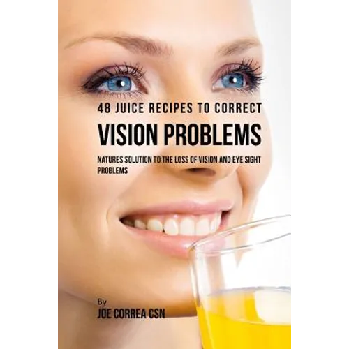 48 Juice Recipes to Correct Vision Problems: Natures Solution to the Loss of Vision and Eye Sight Problems - Paperback