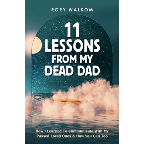 11 Lessons from My Dead Dad: How I Learned to Communicate with My Passed Loved Ones & How You Can Too - Paperback