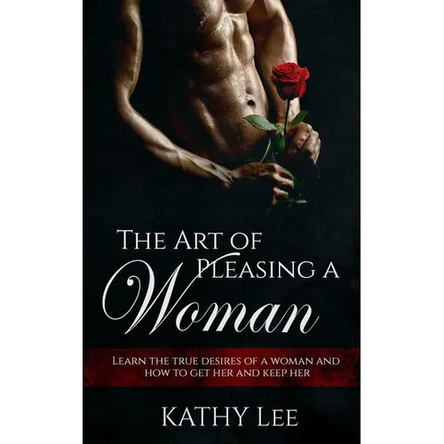 The Art of Pleasing a Woman: Learn the true desires of a woman and how to get her and keep her - Paperback