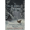 The Old Magic of Christmas: Yuletide Traditions for the Darkest Days of the Year - Paperback