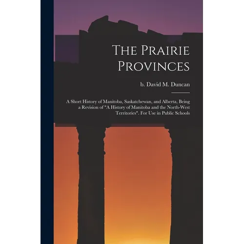 The Prairie Provinces; a Short History of Manitoba, Saskatchewan, and Alberta, Being a Revision of "A History of Manitoba and the North-West Territori - Paperback