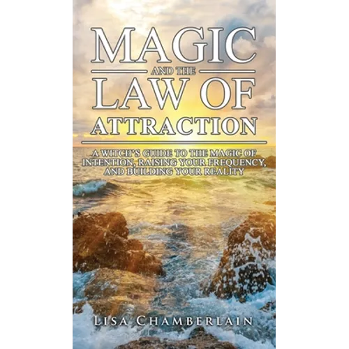 Magic and the Law of Attraction: A Witch's Guide to the Magic of Intention, Raising Your Frequency, and Building Your Reality - Hardcover