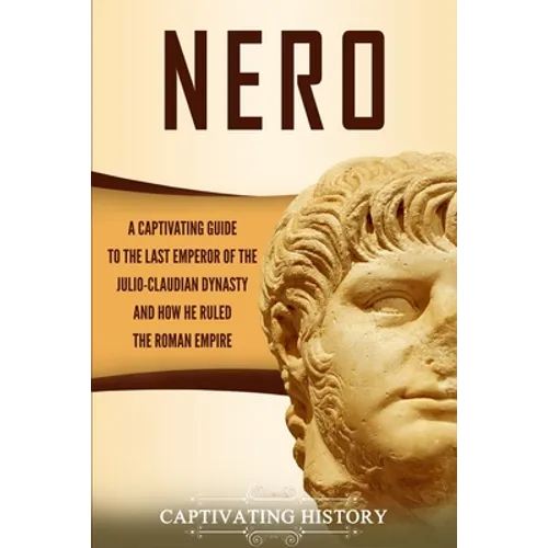 Nero: A Captivating Guide to the Last Emperor of the Julio-Claudian Dynasty and How He Ruled the Roman Empire - Paperback