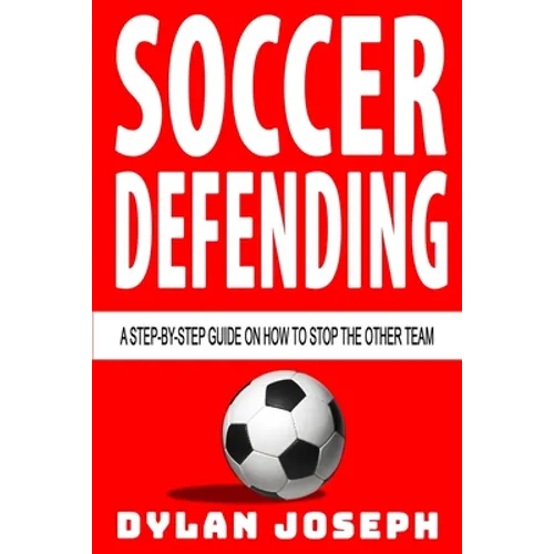 Soccer Defending: A Step-by-Step Guide on How to Stop the Other Team - Paperback