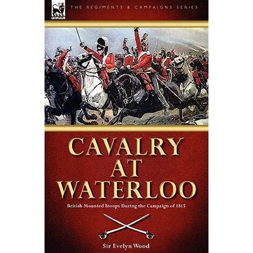 Cavalry at Waterloo: British Mounted Troops During the Campaign of 1815 - Hardcover