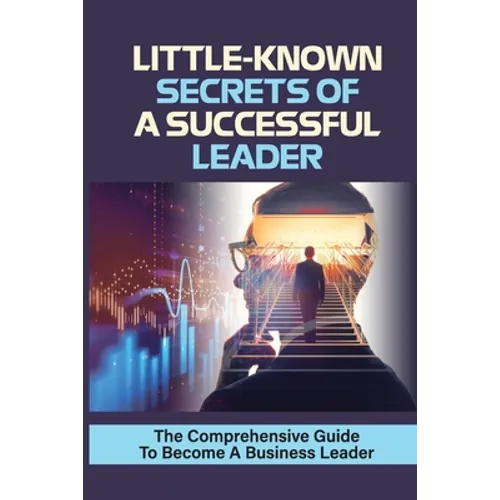 Little-Known Secrets Of A Successful Leader: The Comprehensive Guide To Become A Business Leader: How To Be An Effective Leader - Paperback