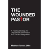 The Wounded Pastor: A Healing Strategy for Unjustifiable Termination and Forced Resignation - Paperback