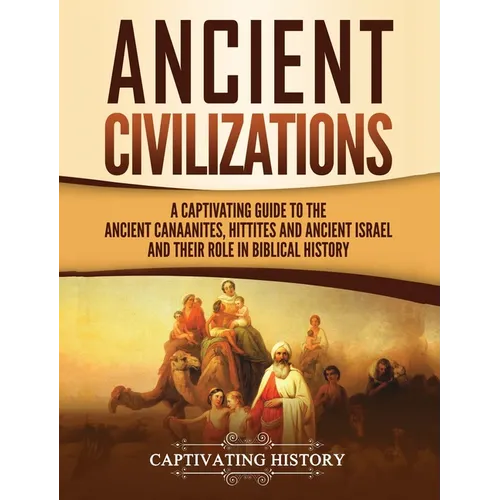 Ancient Civilizations: A Captivating Guide to the Ancient Canaanites, Hittites and Ancient Israel and Their Role in Biblical History - Hardcover