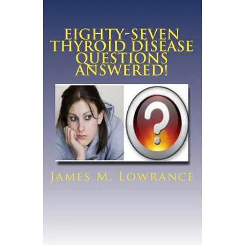 Eighty-Seven Thyroid Disease Questions Answered!: Self-Educate through Hypothyroid and Hyperthyroid Q & A! - Paperback