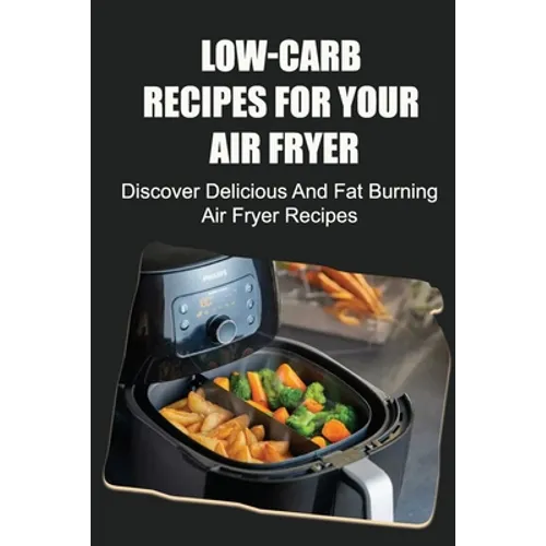 Low-Carb Recipes For Your Air Fryer: Discover Delicious And Fat Burning Air Fryer Recipes - Paperback