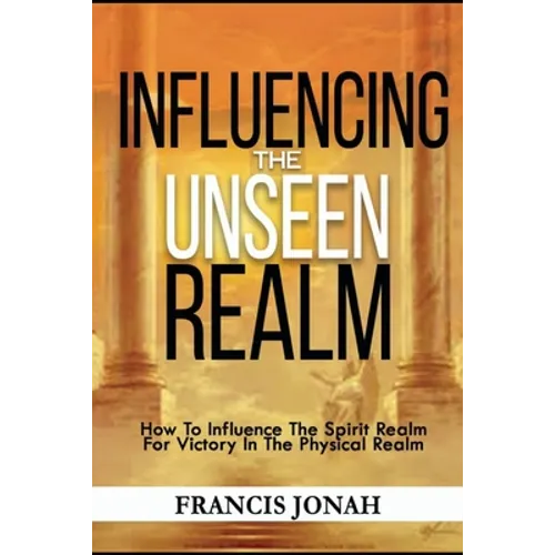 Influencing The Unseen Realm: How to Influence The Spirit Realm for Victory in The Physical Realm(Spiritual Success Books) - Paperback