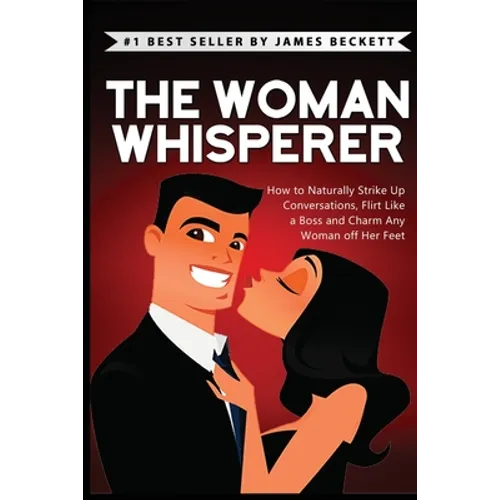 The Woman Whisperer: How to Naturally Strike Up Conversations, Flirt Like a Boss, and Charm Any Woman Off Her Feet - Paperback