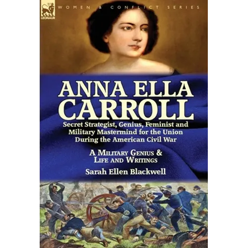 Anna Ella Carroll: Secret Strategist, Genius, Feminist and Military Mastermind for the Union During the American Civil War-A Military Genius and Life - Hardcover