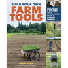 Build Your Own Farm Tools: Equipment & Systems for the Small-Scale Farm & Market Garden - Paperback
