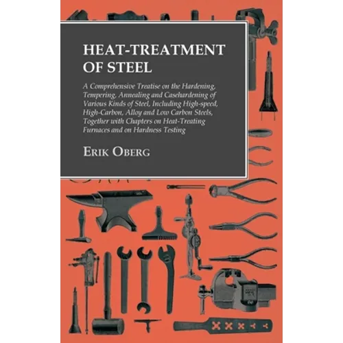 Heat-Treatment of Steel: A Comprehensive Treatise on the Hardening, Tempering, Annealing and Casehardening of Various Kinds of Steel;Including High-sp - Paperback