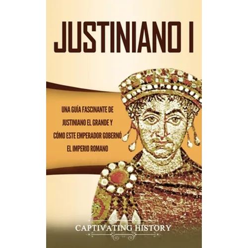 Justiniano I: Una Guía Fascinante de Justiniano el Grande y Cómo este Emperador Gobernó el Imperio Romano - Hardcover