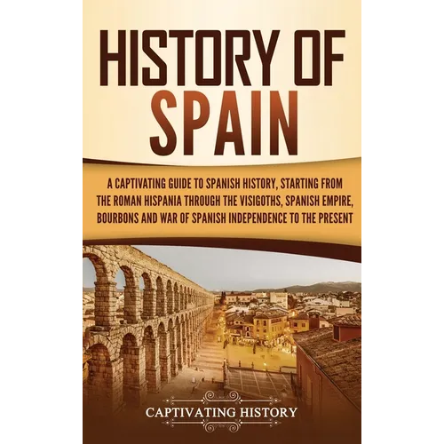 History of Spain: A Captivating Guide to Spanish History, Starting from Roman Hispania through the Visigoths, the Spanish Empire, the Bourbons, and th - Hardcover