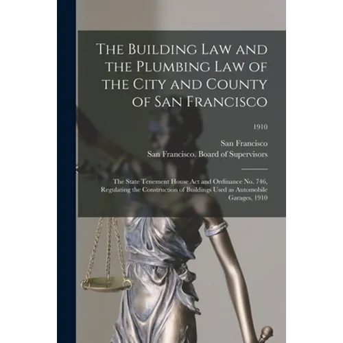 The Building Law and the Plumbing Law of the City and County of San Francisco: the State Tenement House Act and Ordinance No. 746, Regulating the Cons - Paperback
