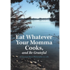 Eat Whatever Your Momma Cooks, and Be Grateful: A Country Boy's Philosophy on Life - Hardcover
