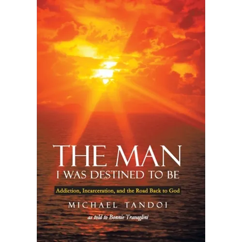 The Man I Was Destined to Be: Addiction, Incarceration, and the Road Back to God - Hardcover
