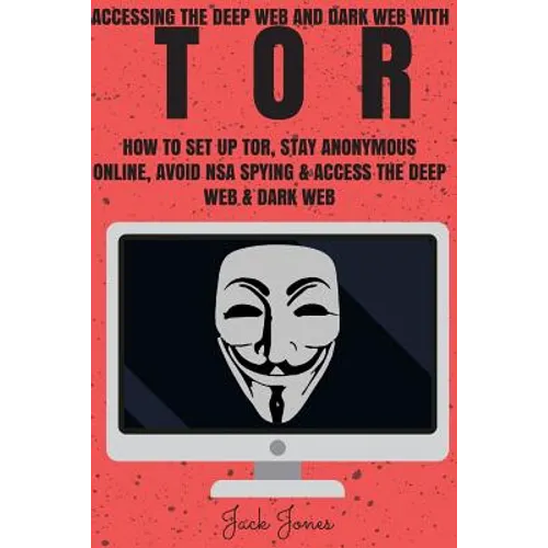 Tor: Accessing The Deep Web & Dark Web With Tor: How To Set Up Tor, Stay Anonymous Online, Avoid NSA Spying & Access The Deep Web & Dark Web - Paperback