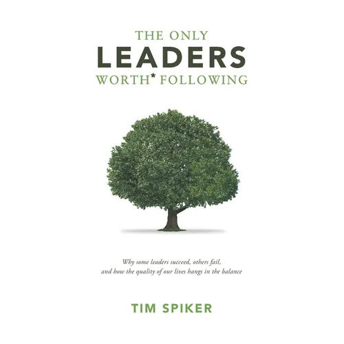 The Only Leaders Worth* Following: Why Some Leaders Succeed, Others Fail, and How the Quality of Our Lives Hangs in the Balance - Paperback